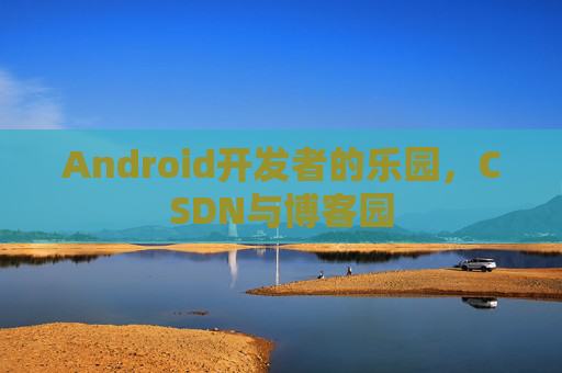 Android开发者的乐园，CSDN与博客园